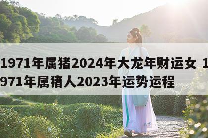 1971年属猪2024年大龙年财运女 1971年属猪人2023年运势运程