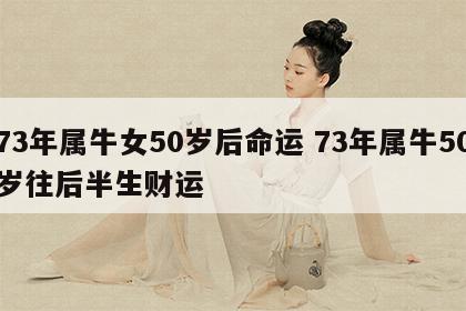 73年属牛女50岁后命运 73年属牛50岁往后半生财运