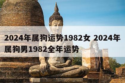 2024年属狗运势1982女 2024年属狗男1982全年运势