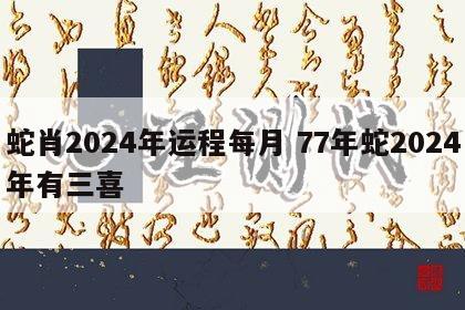 蛇肖2024年运程每月 77年蛇2024年有三喜