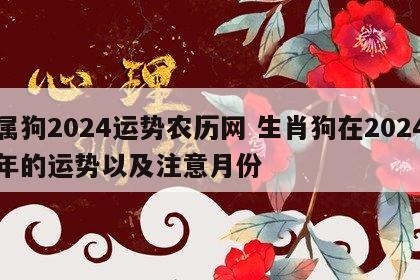 属狗2024运势农历网 生肖狗在2024年的运势以及注意月份