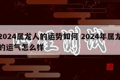 2024属龙人的运势如何 2024年属龙的运气怎么样