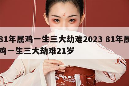 81年属鸡一生三大劫难2023 81年属鸡一生三大劫难21岁