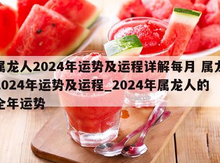 属龙人2024年运势及运程详解每月 属龙2024年运势及运程_2024年属龙人的全年运势
