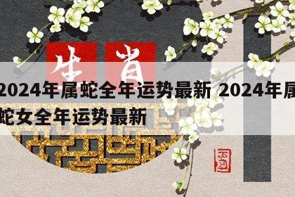 2024年属蛇全年运势最新 2024年属蛇女全年运势最新