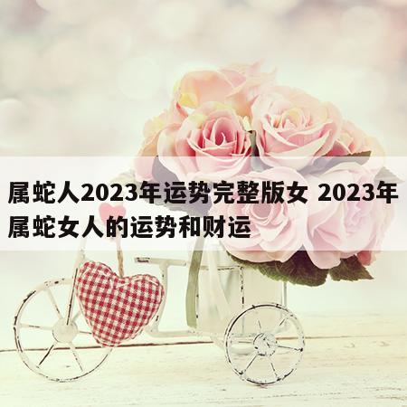属蛇人2023年运势完整版女 2023年属蛇女人的运势和财运