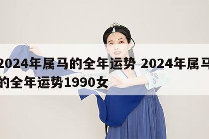 2024年属马的全年运势 2024年属马的全年运势1990女
