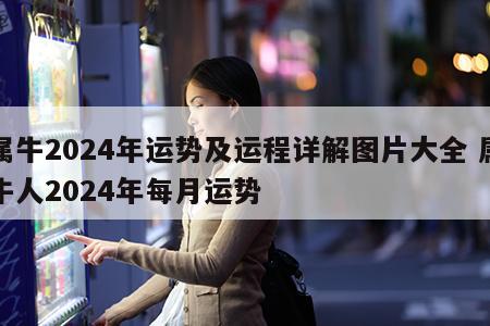 属牛2024年运势及运程详解图片大全 属牛人2024年每月运势