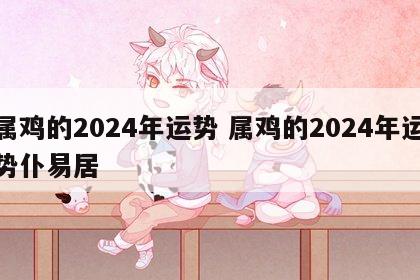 属鸡的2024年运势 属鸡的2024年运势仆易居