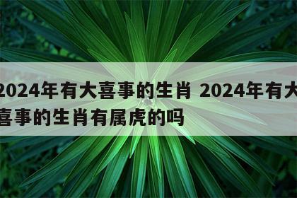 2024年有大喜事的生肖 2024年有大喜事的生肖有属虎的吗
