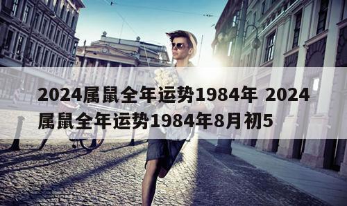 2024属鼠全年运势1984年 2024属鼠全年运势1984年8月初5