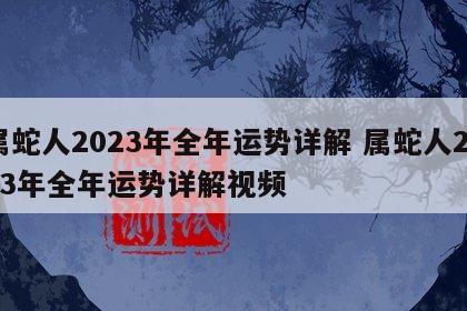 属蛇人2023年全年运势详解 属蛇人2023年全年运势详解视频