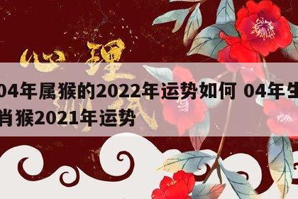 04年属猴的2022年运势如何 04年生肖猴2021年运势