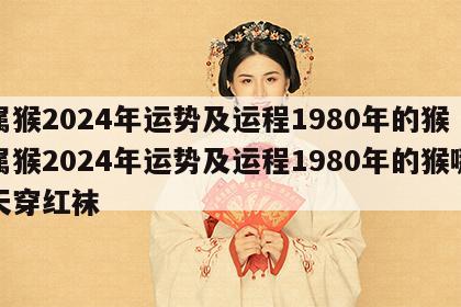 属猴2024年运势及运程1980年的猴 属猴2024年运势及运程1980年的猴哪天穿红袜