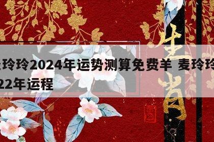 麦玲玲2024年运势测算免费羊 麦玲玲2022年运程