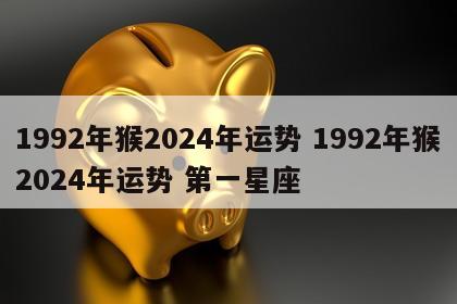 1992年猴2024年运势 1992年猴2024年运势 第一星座