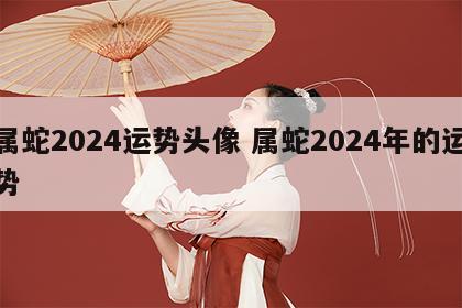属蛇2024运势头像 属蛇2024年的运势