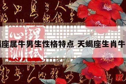 天蝎座属牛男生性格特点 天蝎座生肖牛男生