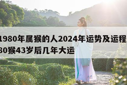 1980年属猴的人2024年运势及运程 80猴43岁后几年大运