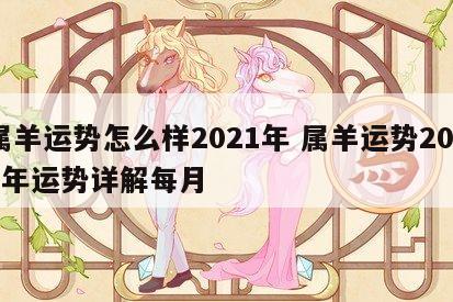 属羊运势怎么样2021年 属羊运势2021年运势详解每月