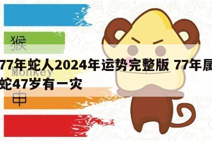 77年蛇人2024年运势完整版 77年属蛇47岁有一灾