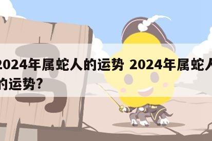 2024年属蛇人的运势 2024年属蛇人的运势?