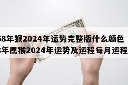 68年猴2024年运势完整版什么颜色 68年属猴2024年运势及运程每月运程