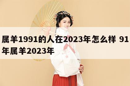 属羊1991的人在2023年怎么样 91年属羊2023年