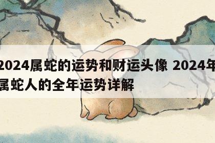 2024属蛇的运势和财运头像 2024年属蛇人的全年运势详解