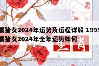属猪女2024年运势及运程详解 1995属猪女2024年全年运势如何