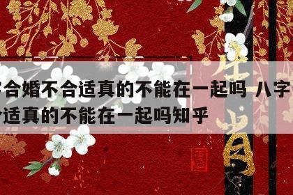 八字合婚不合适真的不能在一起吗 八字合婚不合适真的不能在一起吗知乎