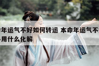 本命年运气不好如何转运 本命年运气不好怎么办用什么化解