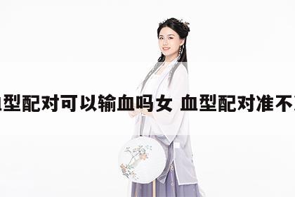 血型配对可以输血吗女 血型配对准不准