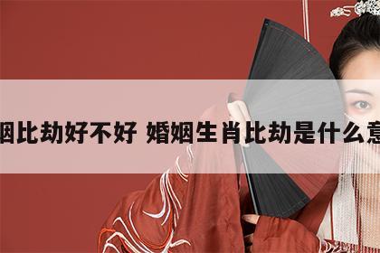 婚姻比劫好不好 婚姻生肖比劫是什么意思