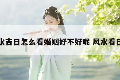 风水吉日怎么看婚姻好不好呢 风水看日子