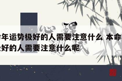 本命年运势极好的人需要注意什么 本命年运势极好的人需要注意什么呢
