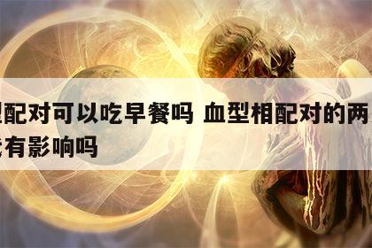 血型配对可以吃早餐吗 血型相配对的两人对后代有影响吗
