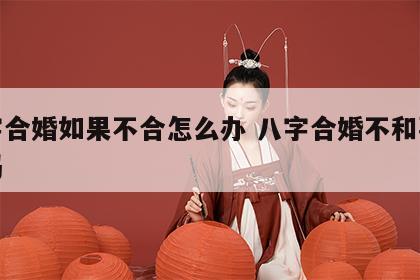 八字合婚如果不合怎么办 八字合婚不和要继续吗