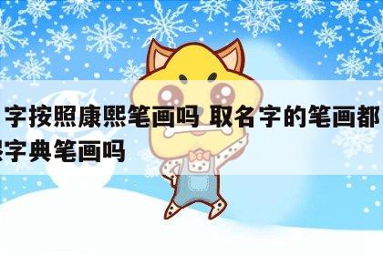 测名字按照康熙笔画吗 取名字的笔画都是按康熙字典笔画吗