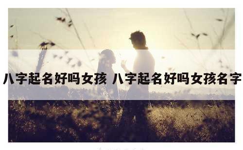 八字起名好吗女孩 八字起名好吗女孩名字