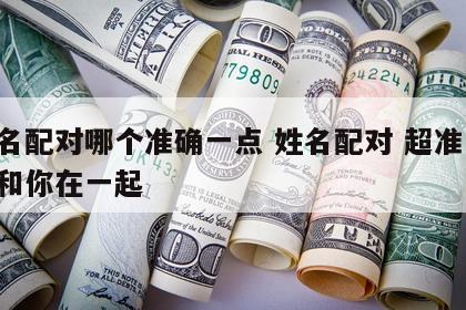 姓名配对哪个准确一点 姓名配对 超准 永远和你在一起