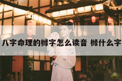 八字命理的橼字怎么读音 橼什么字