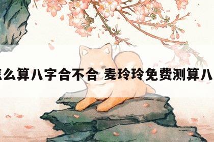 怎么算八字合不合 麦玲玲免费测算八字