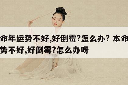 本命年运势不好,好倒霉?怎么办? 本命年运势不好,好倒霉?怎么办呀