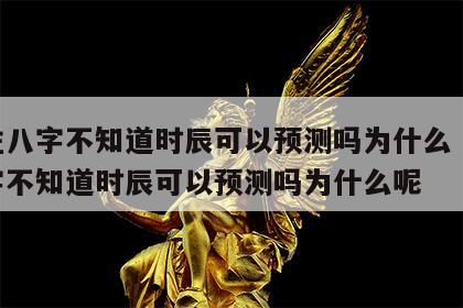 四柱八字不知道时辰可以预测吗为什么 四柱八字不知道时辰可以预测吗为什么呢