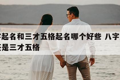 八字起名和三才五格起名哪个好些 八字起名好还是三才五格