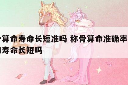 称骨算命寿命长短准吗 称骨算命准确率多高能知寿命长短吗