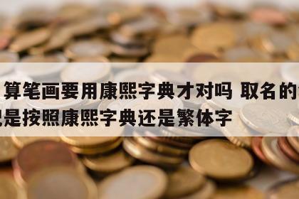 起名算笔画要用康熙字典才对吗 取名的笔画搭配是按照康熙字典还是繁体字