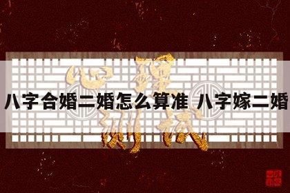 八字合婚二婚怎么算准 八字嫁二婚