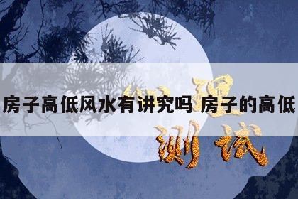 房子高低风水有讲究吗 房子的高低